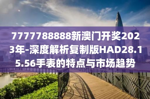 7777788888新澳门开奖2023年-深度解析复制版HAD28.15.56手表的特点与市场趋势