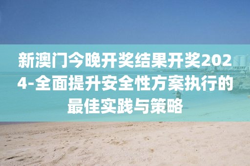 新澳门今晚开奖结果开奖2024-全面提升安全性方案执行的最佳实践与策略