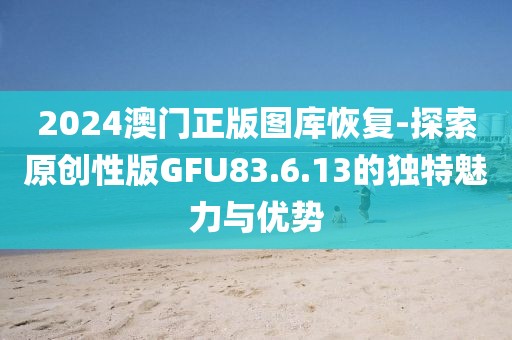 2024澳门正版图库恢复-探索原创性版GFU83.6.13的独特魅力与优势