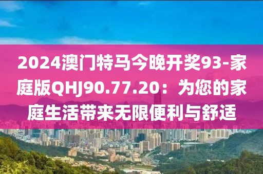 2024澳门特马今晚开奖93-家庭版QHJ90.77.20：为您的家庭生活带来无限便利与舒适