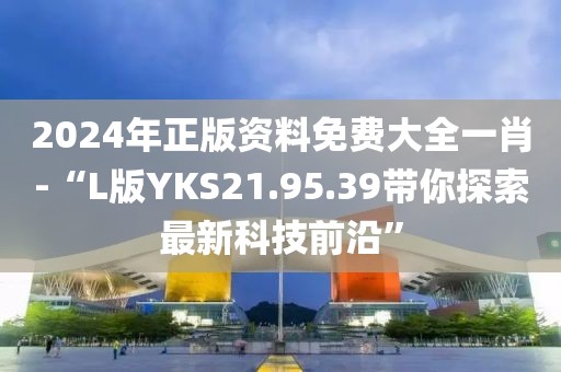 2024年正版资料免费大全一肖-“L版YKS21.95.39带你探索最新科技前沿”