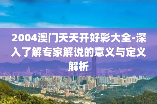 2004澳门天天开好彩大全-深入了解专家解说的意义与定义解析