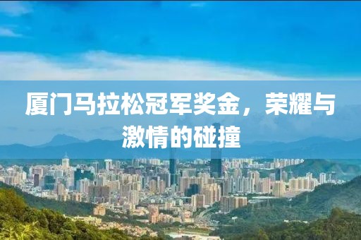 厦门马拉松冠军奖金，荣耀与激情的碰撞