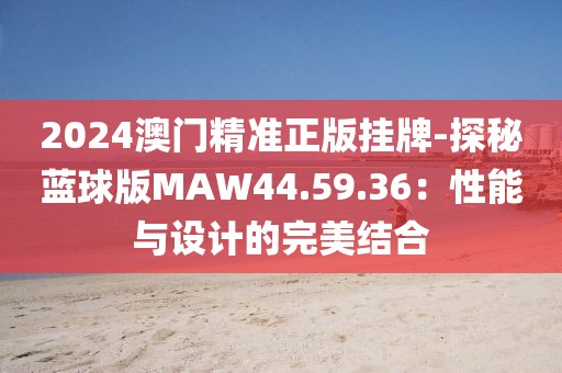 2024澳门精准正版挂牌-探秘蓝球版MAW44.59.36：性能与设计的完美结合