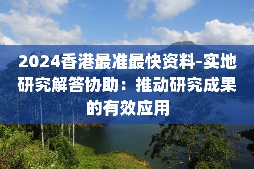 2024香港最准最快资料-实地研究解答协助：推动研究成果的有效应用