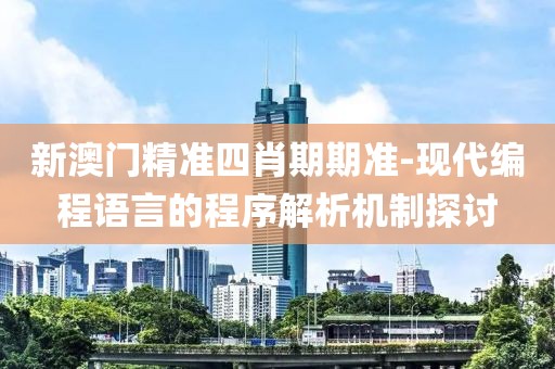 新澳门精准四肖期期准-现代编程语言的程序解析机制探讨