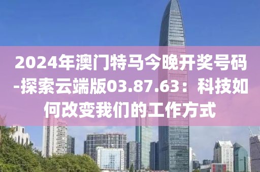 2024年澳门特马今晚开奖号码-探索云端版03.87.63：科技如何改变我们的工作方式