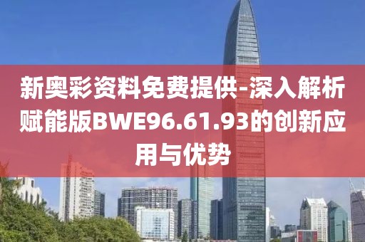新奥彩资料免费提供-深入解析赋能版BWE96.61.93的创新应用与优势