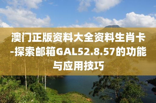 澳门正版资料大全资料生肖卡-探索邮箱GAL52.8.57的功能与应用技巧