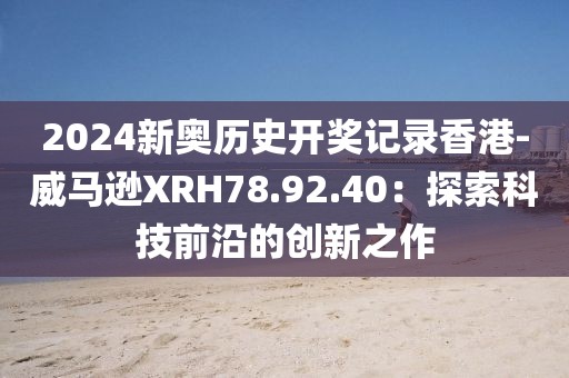 2024新奥历史开奖记录香港-威马逊XRH78.92.40：探索科技前沿的创新之作