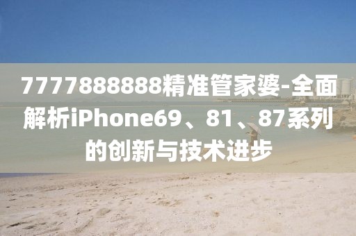 7777888888精准管家婆-全面解析iPhone69、81、87系列的创新与技术进步