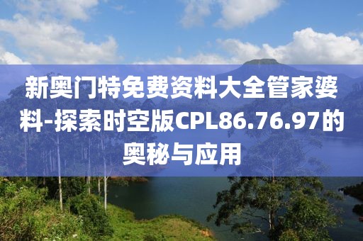 新奥门特免费资料大全管家婆料-探索时空版CPL86.76.97的奥秘与应用