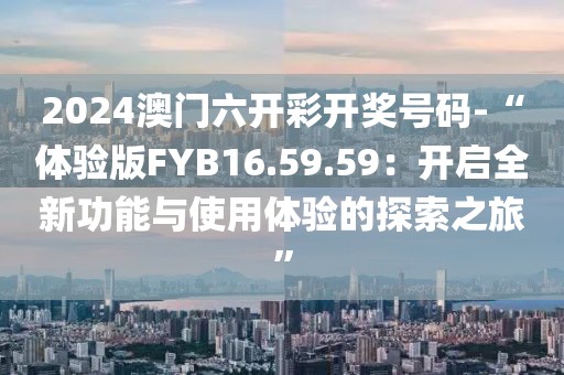 2024澳门六开彩开奖号码-“体验版FYB16.59.59：开启全新功能与使用体验的探索之旅”