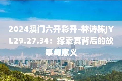 2024澳门六开彩开-林诗栋JYL29.27.34：探索其背后的故事与意义