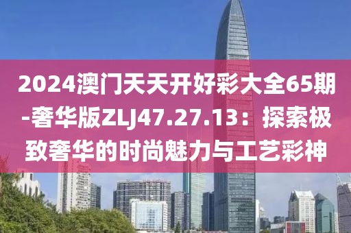 2024澳门天天开好彩大全65期-奢华版ZLJ47.27.13：探索极致奢华的时尚魅力与工艺彩神