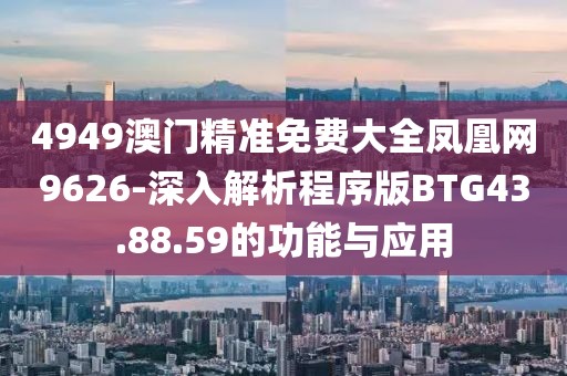 4949澳门精准免费大全凤凰网9626-深入解析程序版BTG43.88.59的功能与应用