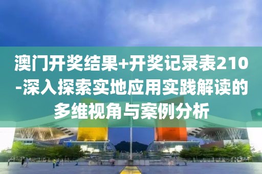 澳门开奖结果+开奖记录表210-深入探索实地应用实践解读的多维视角与案例分析