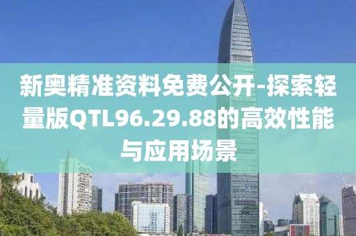 新奥精准资料免费公开-探索轻量版QTL96.29.88的高效性能与应用场景