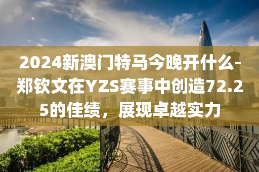 2024新澳门特马今晚开什么-郑钦文在YZS赛事中创造72.25的佳绩，展现卓越实力