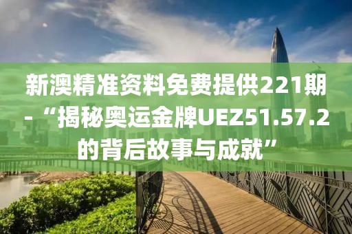 新澳精准资料免费提供221期-“揭秘奥运金牌UEZ51.57.2的背后故事与成就”
