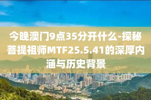 今晚澳门9点35分开什么-探秘菩提祖师MTF25.5.41的深厚内涵与历史背景