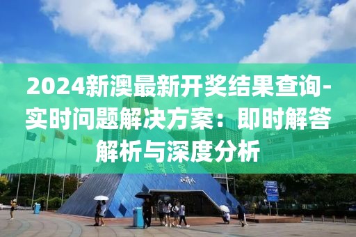 2024新澳最新开奖结果查询-实时问题解决方案：即时解答解析与深度分析