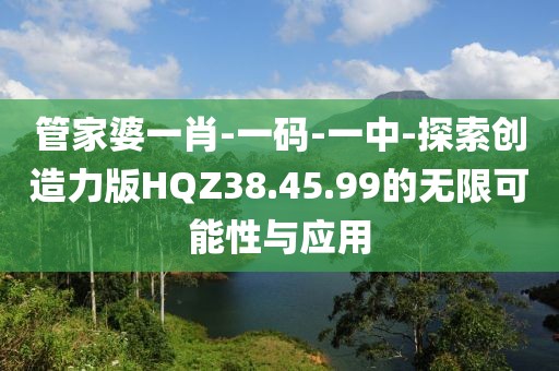 管家婆一肖-一码-一中-探索创造力版HQZ38.45.99的无限可能性与应用