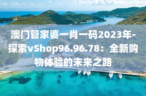 澳门管家婆一肖一码2023年-探索vShop96.96.78：全新购物体验的未来之路
