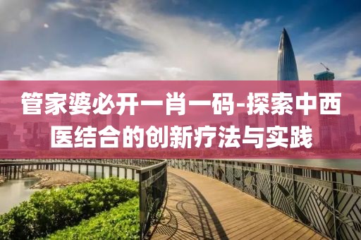管家婆必开一肖一码-探索中西医结合的创新疗法与实践