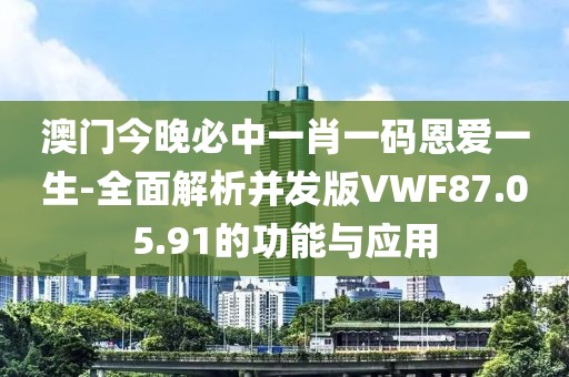 澳门今晚必中一肖一码恩爱一生-全面解析并发版VWF87.05.91的功能与应用