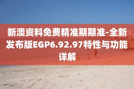 新澳资料免费精准期期准-全新发布版EGP6.92.97特性与功能详解