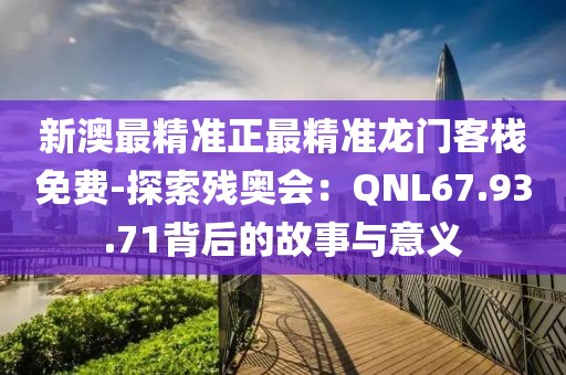 新澳最精准正最精准龙门客栈免费-探索残奥会：QNL67.93.71背后的故事与意义