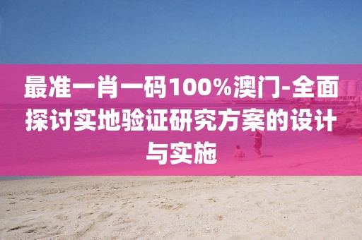 最准一肖一码100%澳门-全面探讨实地验证研究方案的设计与实施