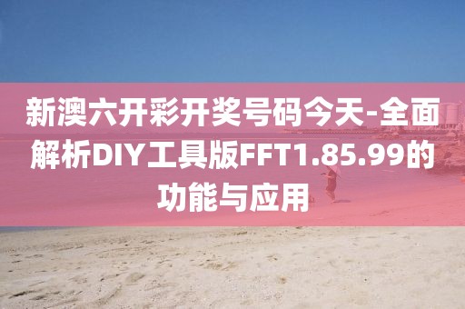 新澳六开彩开奖号码今天-全面解析DIY工具版FFT1.85.99的功能与应用