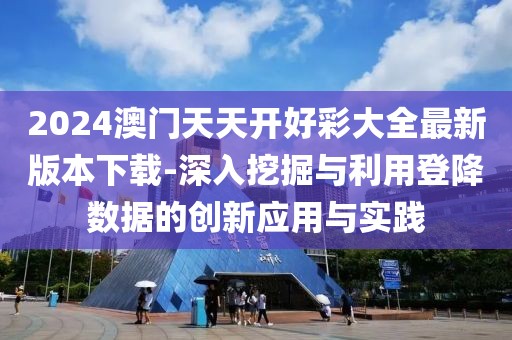 2024澳门天天开好彩大全最新版本下载-深入挖掘与利用登降数据的创新应用与实践