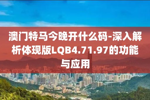 澳门特马今晚开什么码-深入解析体现版LQB4.71.97的功能与应用