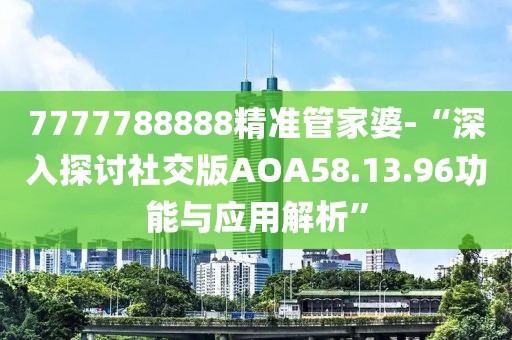 7777788888精准管家婆-“深入探讨社交版AOA58.13.96功能与应用解析”