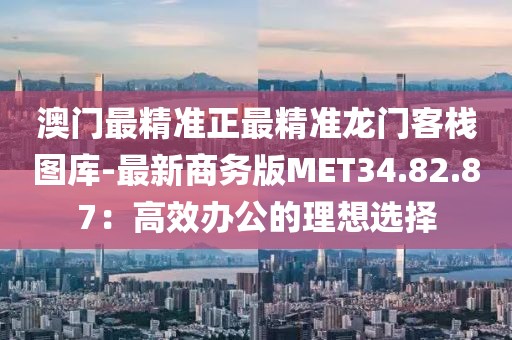 澳门最精准正最精准龙门客栈图库-最新商务版MET34.82.87：高效办公的理想选择