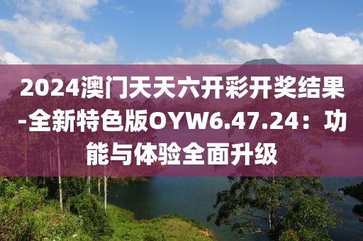 2024澳门天天六开彩开奖结果-全新特色版OYW6.47.24：功能与体验全面升级