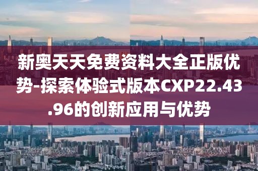 新奥天天免费资料大全正版优势-探索体验式版本CXP22.43.96的创新应用与优势