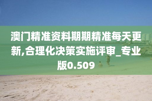 澳门精准资料期期精准每天更新,合理化决策实施评审_专业版0.509