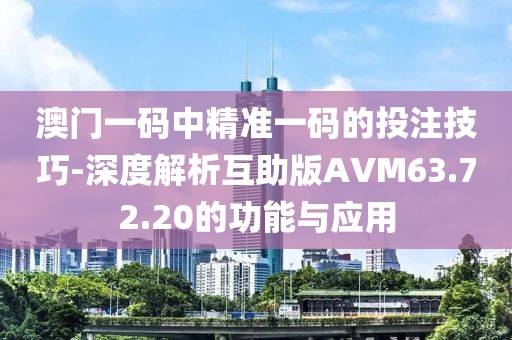 澳门一码中精准一码的投注技巧-深度解析互助版AVM63.72.20的功能与应用