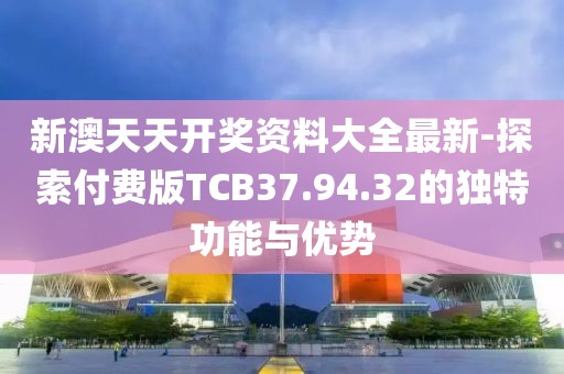 新澳天天开奖资料大全最新-探索付费版TCB37.94.32的独特功能与优势