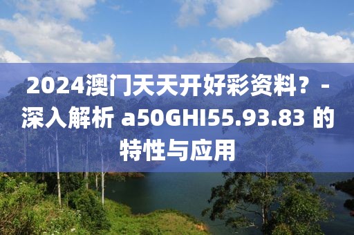 2024澳门天天开好彩资料？-深入解析 a50GHI55.93.83 的特性与应用