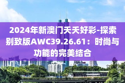 2024年新澳门夭夭好彩-探索别致版AWC39.26.61：时尚与功能的完美结合