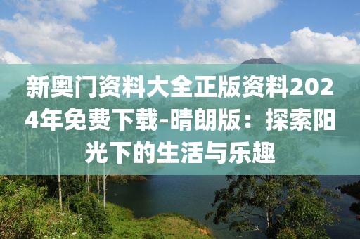 新奥门资料大全正版资料2024年免费下载-晴朗版：探索阳光下的生活与乐趣