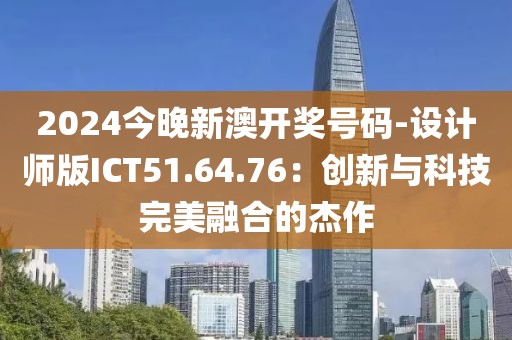 2024今晚新澳开奖号码-设计师版ICT51.64.76：创新与科技完美融合的杰作