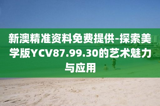 新澳精准资料免费提供-探索美学版YCV87.99.30的艺术魅力与应用