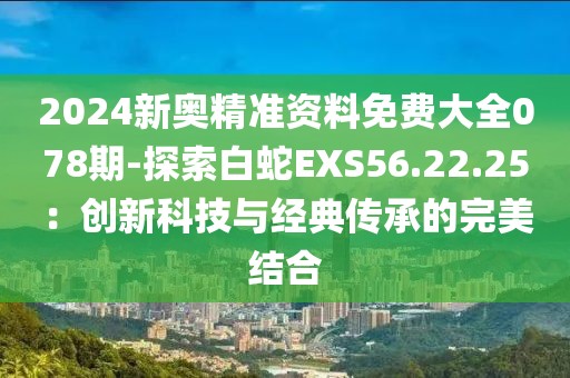 2024新奥精准资料免费大全078期-探索白蛇EXS56.22.25：创新科技与经典传承的完美结合