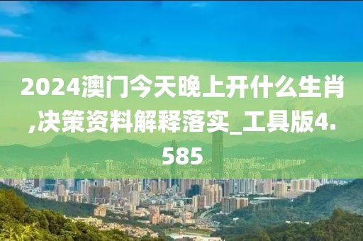 2024澳门今天晚上开什么生肖,决策资料解释落实_工具版4.585